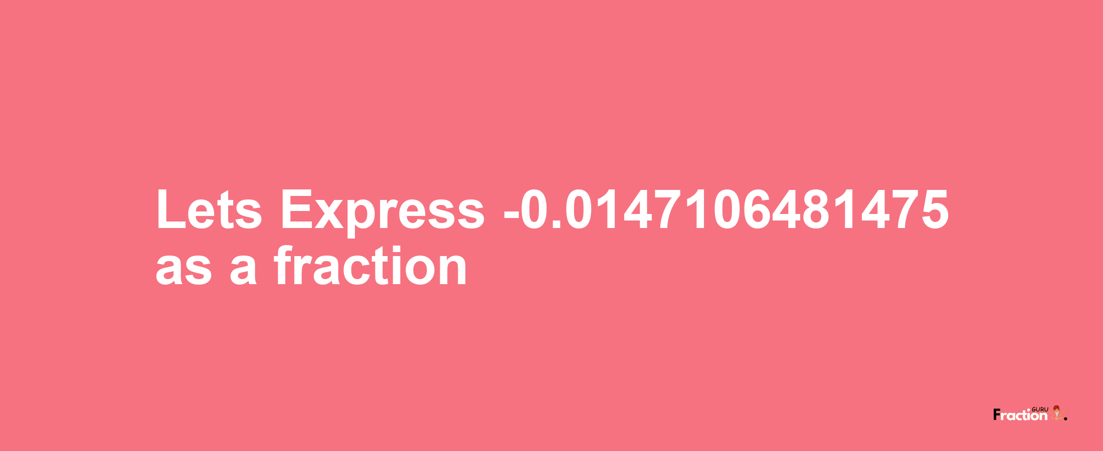 Lets Express -0.0147106481475 as afraction